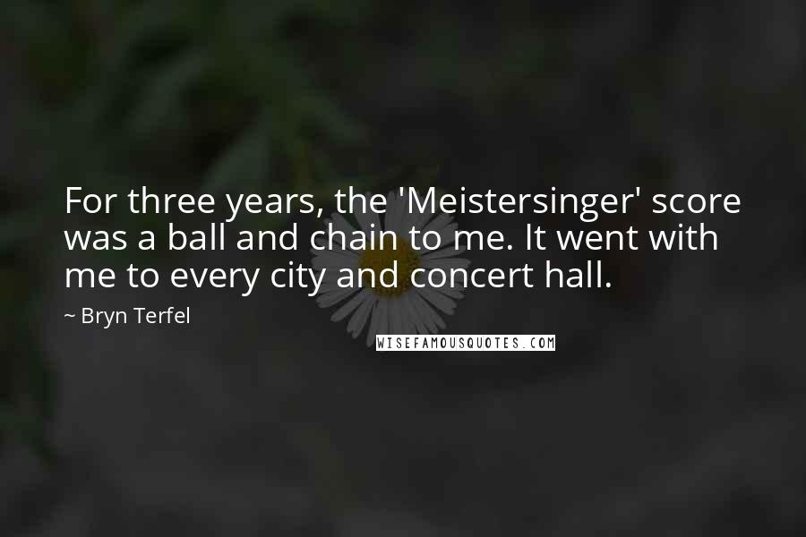 Bryn Terfel Quotes: For three years, the 'Meistersinger' score was a ball and chain to me. It went with me to every city and concert hall.
