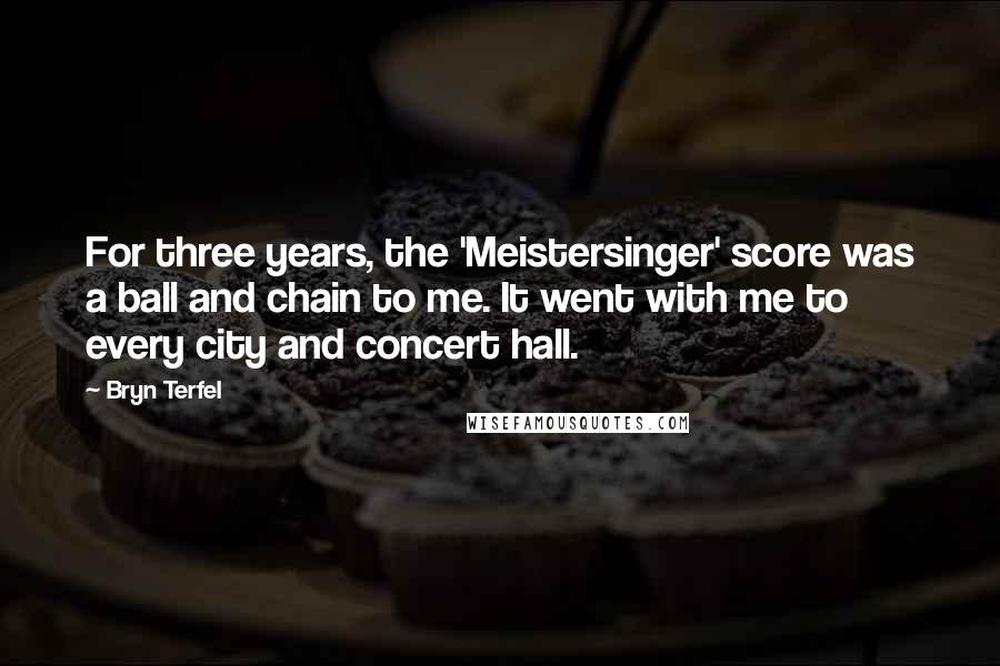 Bryn Terfel Quotes: For three years, the 'Meistersinger' score was a ball and chain to me. It went with me to every city and concert hall.