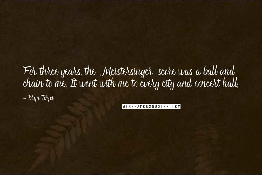 Bryn Terfel Quotes: For three years, the 'Meistersinger' score was a ball and chain to me. It went with me to every city and concert hall.