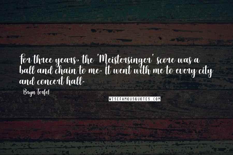 Bryn Terfel Quotes: For three years, the 'Meistersinger' score was a ball and chain to me. It went with me to every city and concert hall.