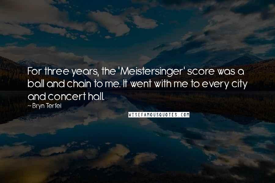 Bryn Terfel Quotes: For three years, the 'Meistersinger' score was a ball and chain to me. It went with me to every city and concert hall.