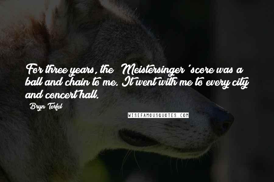 Bryn Terfel Quotes: For three years, the 'Meistersinger' score was a ball and chain to me. It went with me to every city and concert hall.