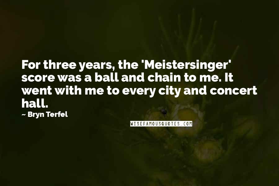 Bryn Terfel Quotes: For three years, the 'Meistersinger' score was a ball and chain to me. It went with me to every city and concert hall.