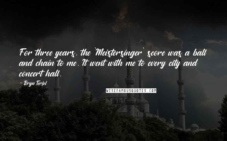 Bryn Terfel Quotes: For three years, the 'Meistersinger' score was a ball and chain to me. It went with me to every city and concert hall.