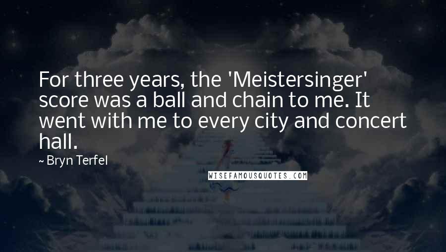 Bryn Terfel Quotes: For three years, the 'Meistersinger' score was a ball and chain to me. It went with me to every city and concert hall.