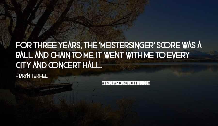 Bryn Terfel Quotes: For three years, the 'Meistersinger' score was a ball and chain to me. It went with me to every city and concert hall.