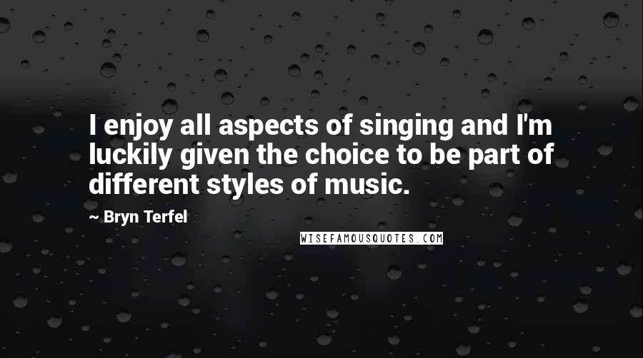 Bryn Terfel Quotes: I enjoy all aspects of singing and I'm luckily given the choice to be part of different styles of music.
