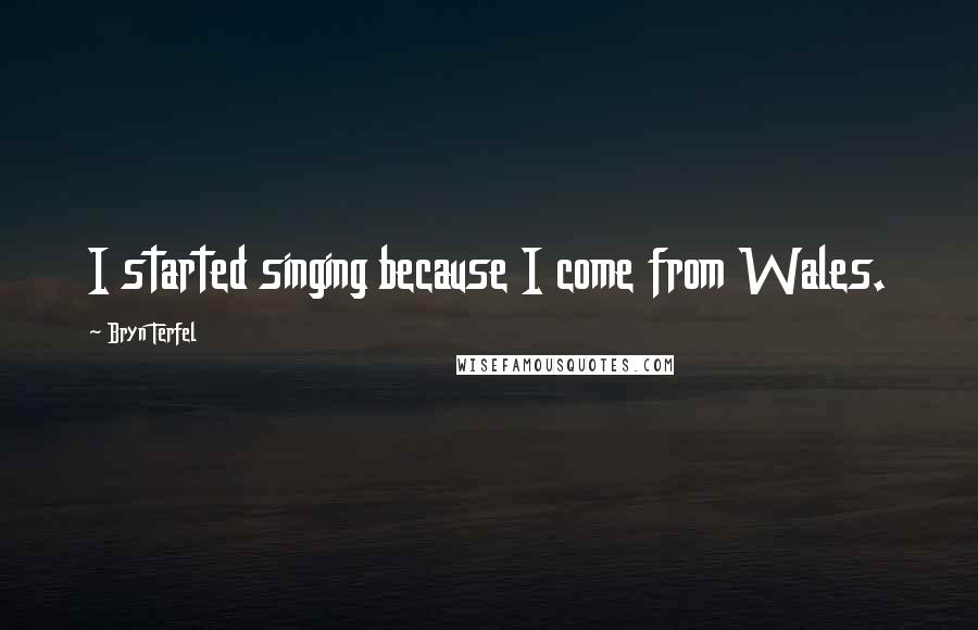 Bryn Terfel Quotes: I started singing because I come from Wales.