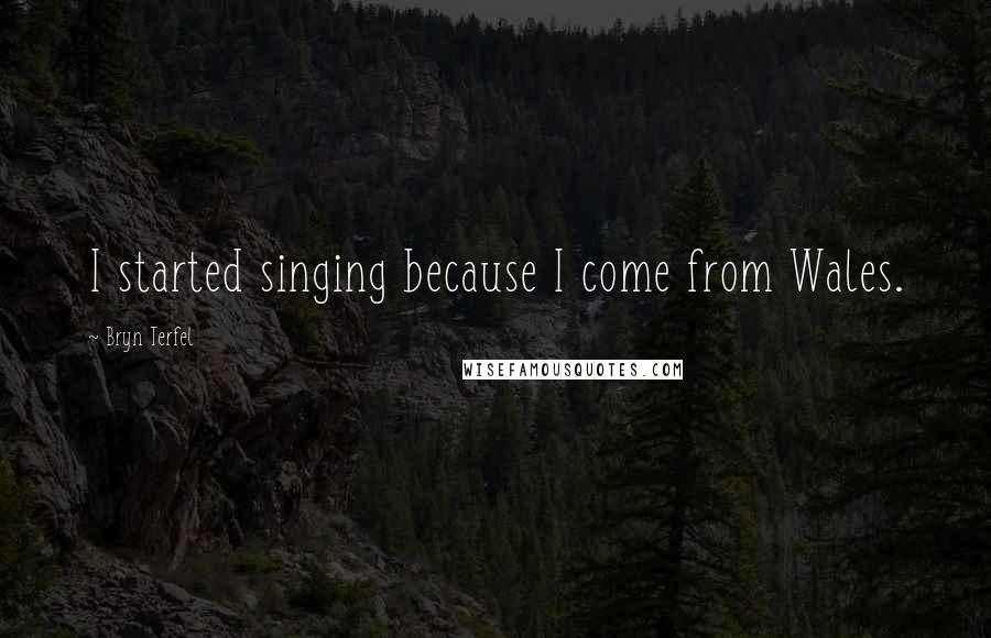 Bryn Terfel Quotes: I started singing because I come from Wales.