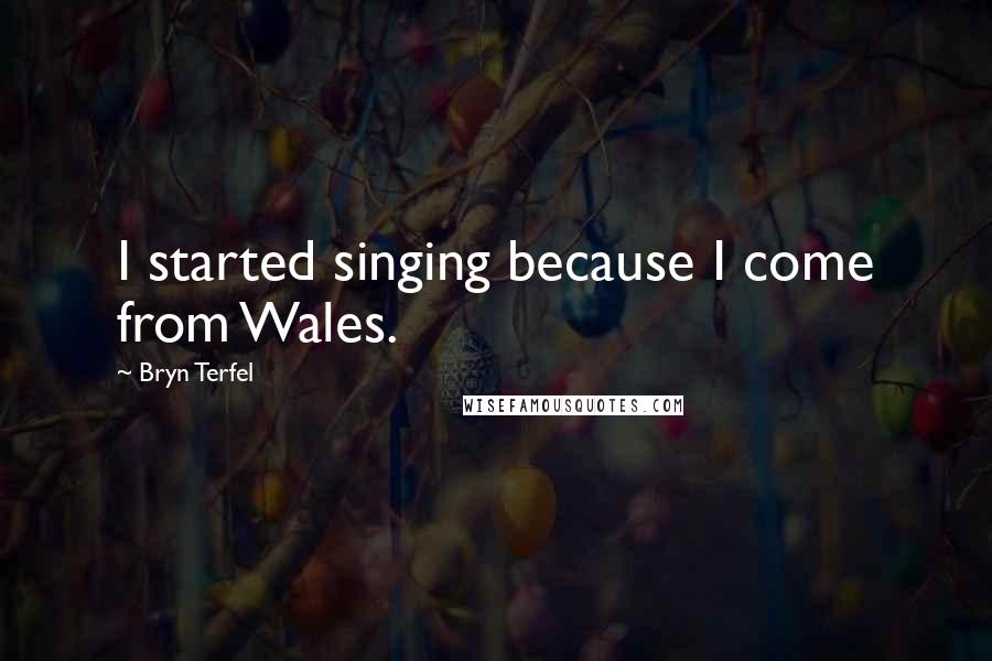 Bryn Terfel Quotes: I started singing because I come from Wales.