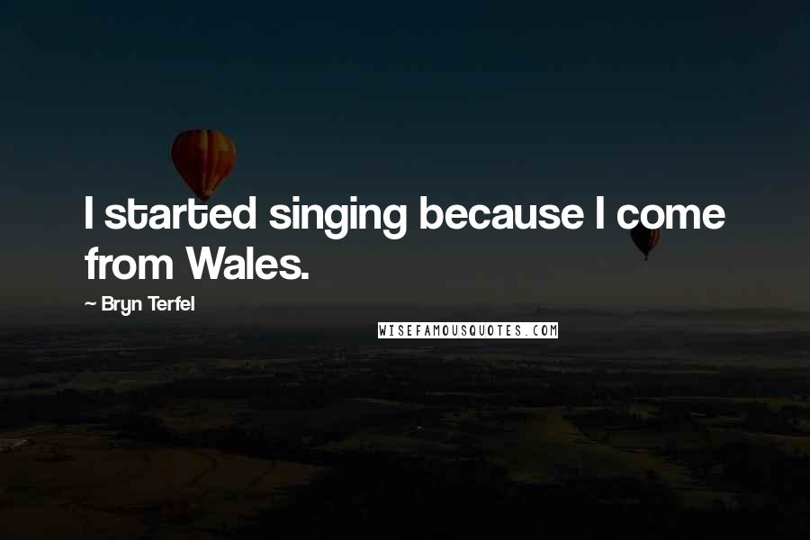 Bryn Terfel Quotes: I started singing because I come from Wales.