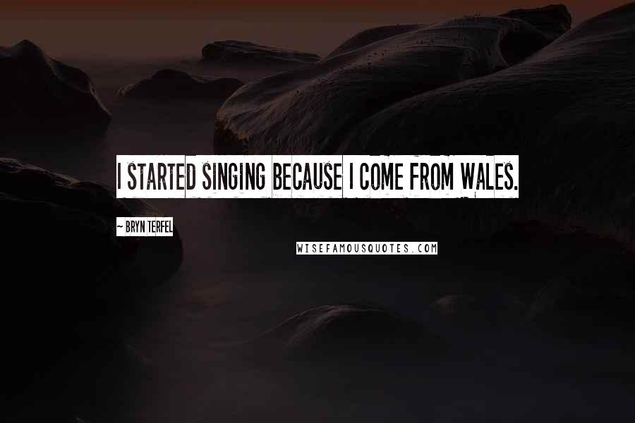 Bryn Terfel Quotes: I started singing because I come from Wales.