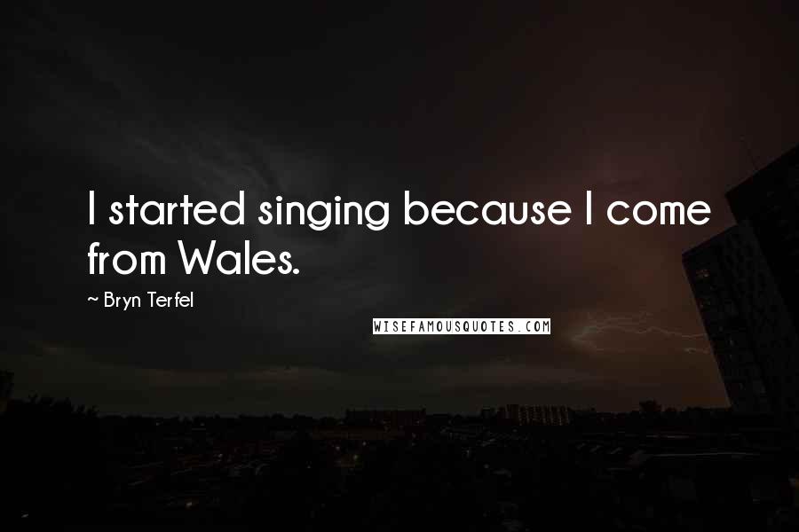 Bryn Terfel Quotes: I started singing because I come from Wales.