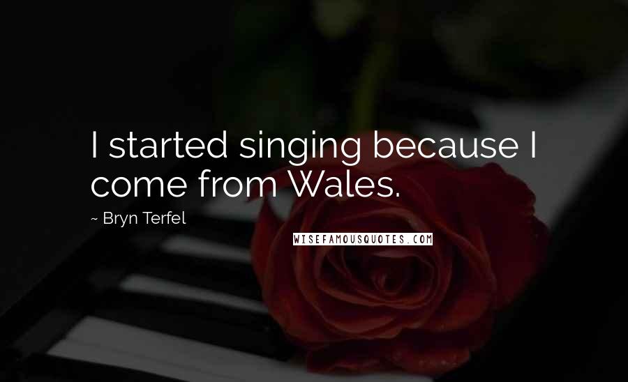 Bryn Terfel Quotes: I started singing because I come from Wales.