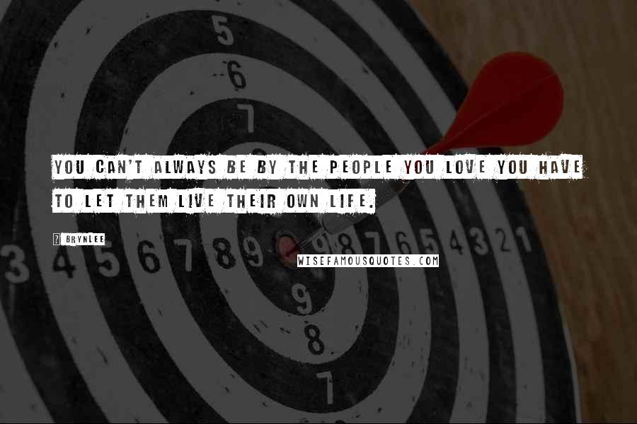 Brynlee Quotes: You can't always be by the people you love you have to let them live their own life.