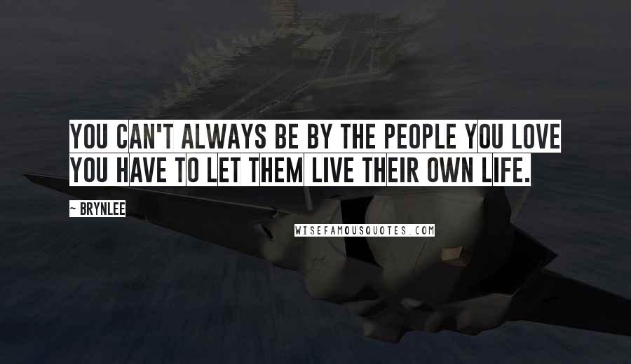 Brynlee Quotes: You can't always be by the people you love you have to let them live their own life.