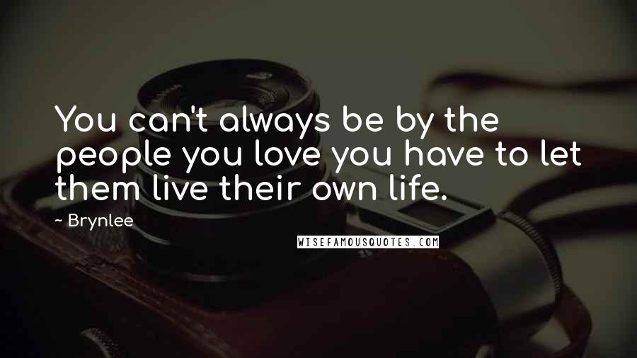 Brynlee Quotes: You can't always be by the people you love you have to let them live their own life.