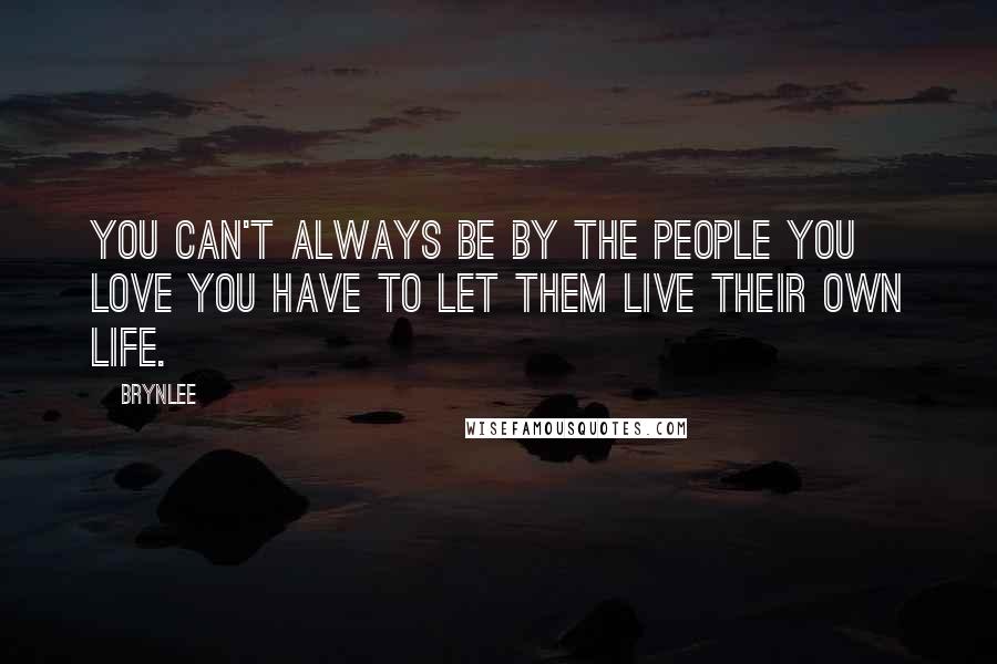 Brynlee Quotes: You can't always be by the people you love you have to let them live their own life.