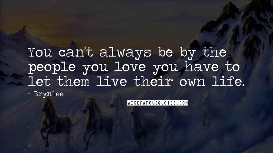Brynlee Quotes: You can't always be by the people you love you have to let them live their own life.