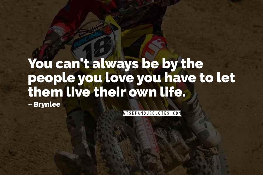 Brynlee Quotes: You can't always be by the people you love you have to let them live their own life.