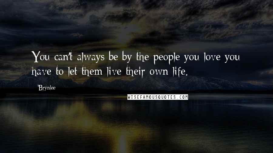 Brynlee Quotes: You can't always be by the people you love you have to let them live their own life.