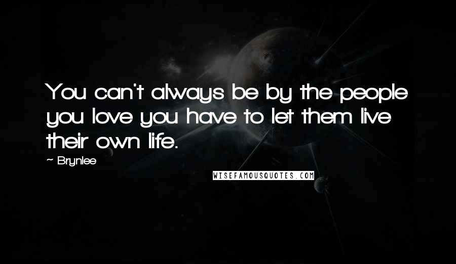 Brynlee Quotes: You can't always be by the people you love you have to let them live their own life.