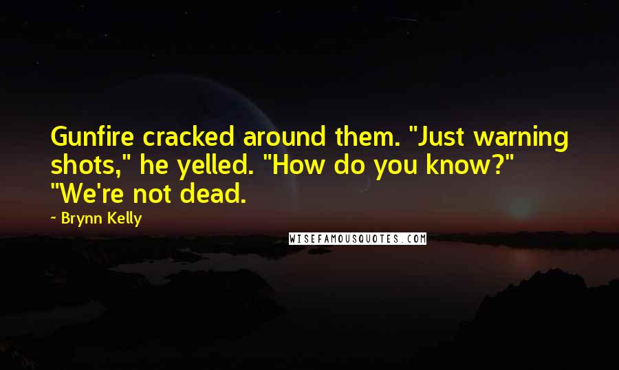 Brynn Kelly Quotes: Gunfire cracked around them. "Just warning shots," he yelled. "How do you know?" "We're not dead.