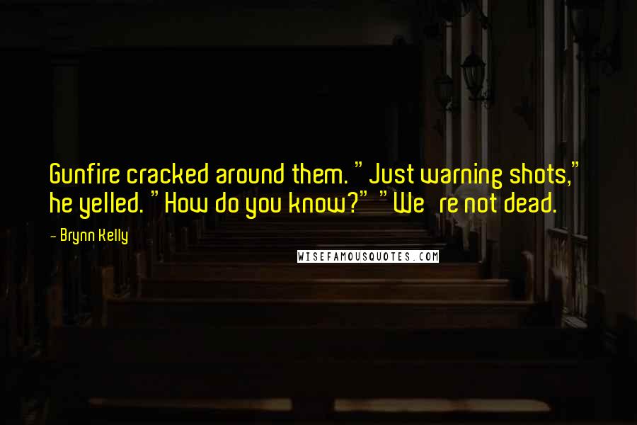 Brynn Kelly Quotes: Gunfire cracked around them. "Just warning shots," he yelled. "How do you know?" "We're not dead.