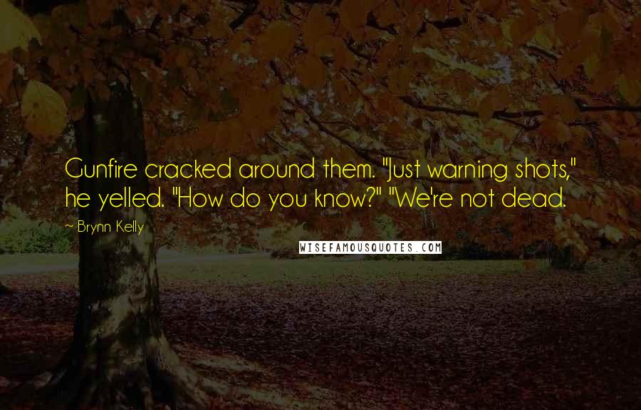 Brynn Kelly Quotes: Gunfire cracked around them. "Just warning shots," he yelled. "How do you know?" "We're not dead.