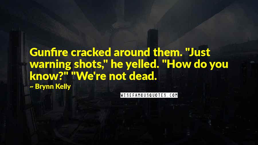 Brynn Kelly Quotes: Gunfire cracked around them. "Just warning shots," he yelled. "How do you know?" "We're not dead.