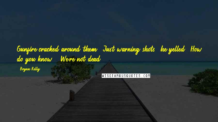 Brynn Kelly Quotes: Gunfire cracked around them. "Just warning shots," he yelled. "How do you know?" "We're not dead.