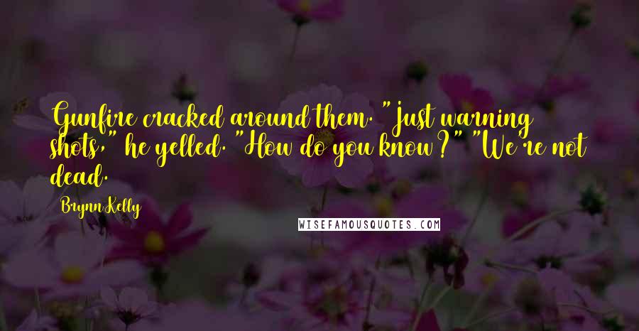 Brynn Kelly Quotes: Gunfire cracked around them. "Just warning shots," he yelled. "How do you know?" "We're not dead.