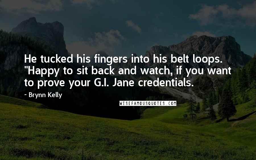 Brynn Kelly Quotes: He tucked his fingers into his belt loops. "Happy to sit back and watch, if you want to prove your G.I. Jane credentials.