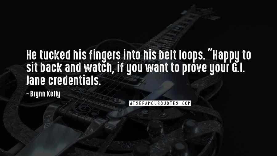 Brynn Kelly Quotes: He tucked his fingers into his belt loops. "Happy to sit back and watch, if you want to prove your G.I. Jane credentials.