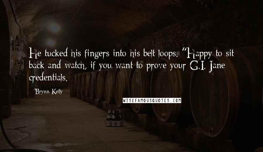 Brynn Kelly Quotes: He tucked his fingers into his belt loops. "Happy to sit back and watch, if you want to prove your G.I. Jane credentials.