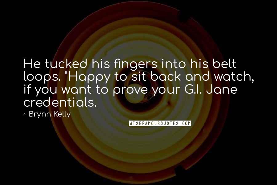 Brynn Kelly Quotes: He tucked his fingers into his belt loops. "Happy to sit back and watch, if you want to prove your G.I. Jane credentials.