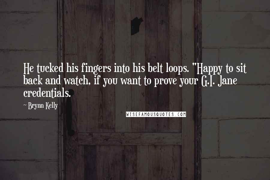 Brynn Kelly Quotes: He tucked his fingers into his belt loops. "Happy to sit back and watch, if you want to prove your G.I. Jane credentials.