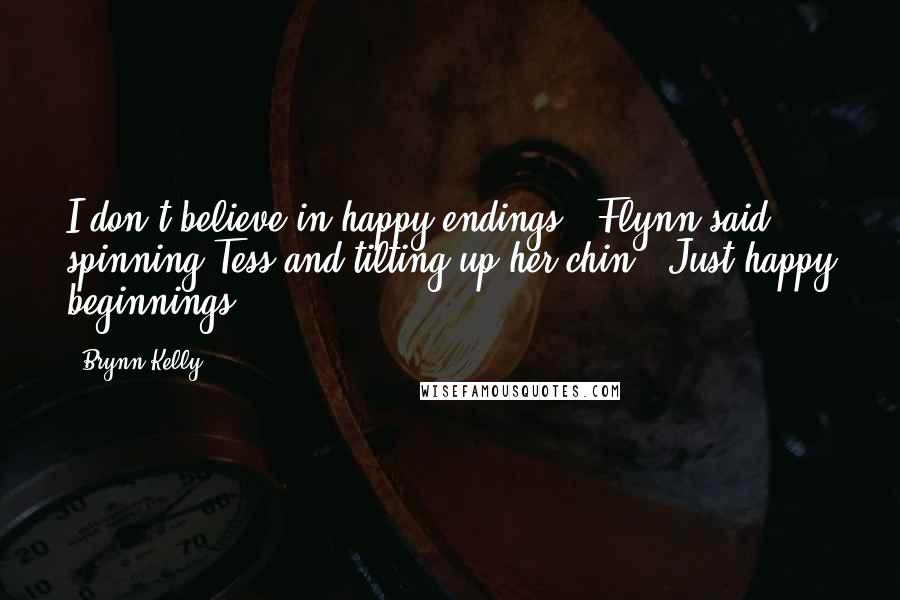 Brynn Kelly Quotes: I don't believe in happy endings," Flynn said, spinning Tess and tilting up her chin. "Just happy beginnings.