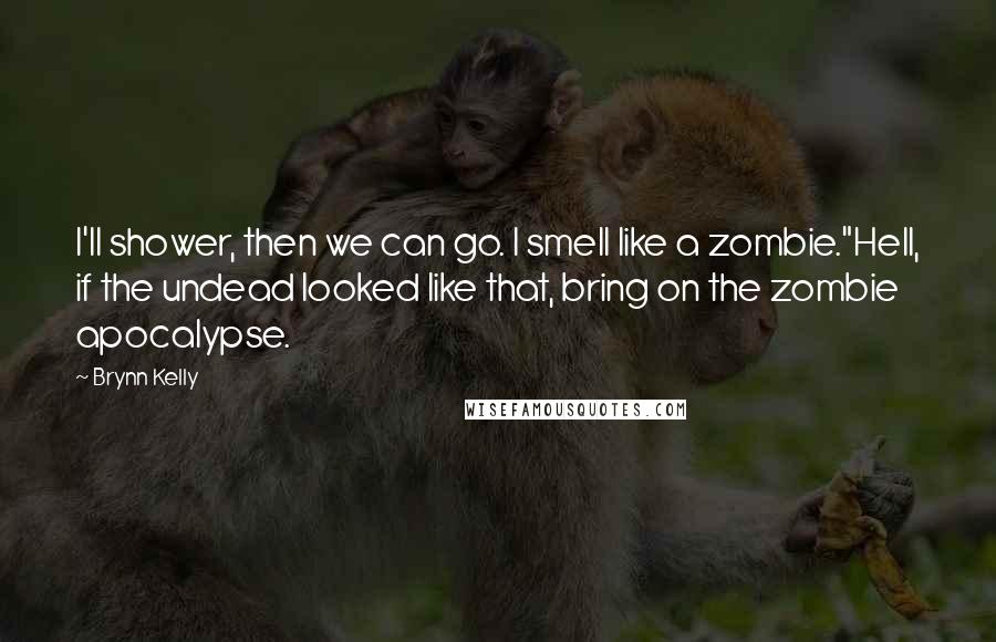 Brynn Kelly Quotes: I'll shower, then we can go. I smell like a zombie."Hell, if the undead looked like that, bring on the zombie apocalypse.