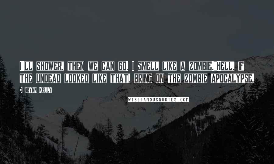 Brynn Kelly Quotes: I'll shower, then we can go. I smell like a zombie."Hell, if the undead looked like that, bring on the zombie apocalypse.