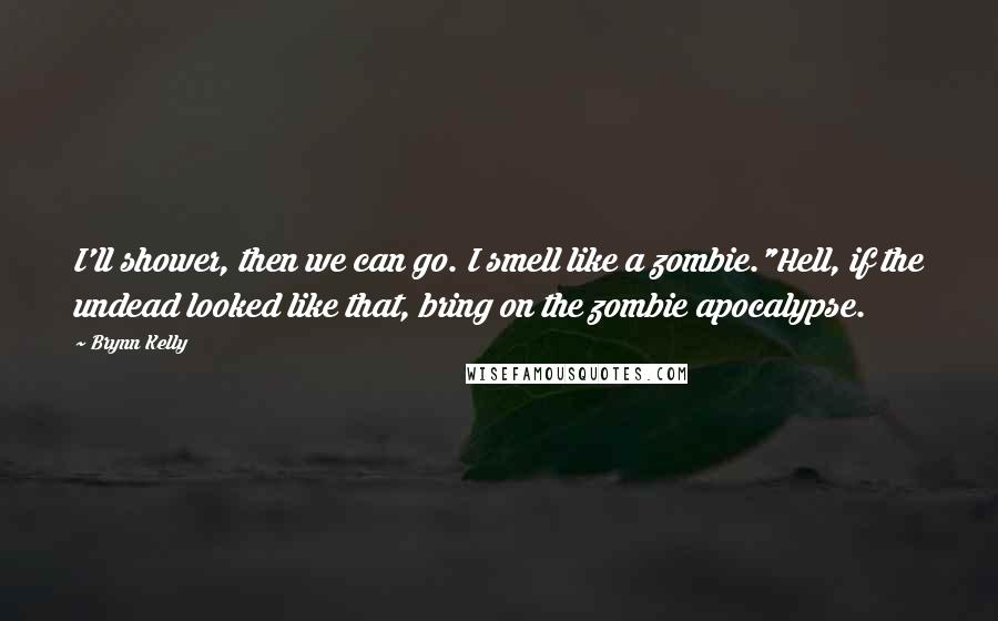 Brynn Kelly Quotes: I'll shower, then we can go. I smell like a zombie."Hell, if the undead looked like that, bring on the zombie apocalypse.