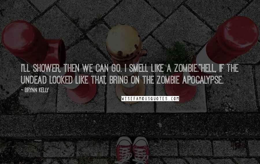 Brynn Kelly Quotes: I'll shower, then we can go. I smell like a zombie."Hell, if the undead looked like that, bring on the zombie apocalypse.