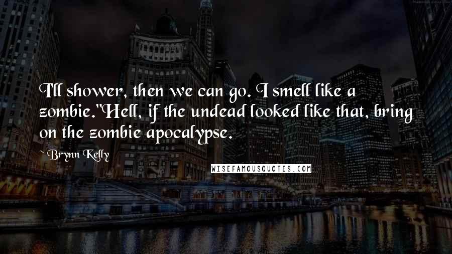 Brynn Kelly Quotes: I'll shower, then we can go. I smell like a zombie."Hell, if the undead looked like that, bring on the zombie apocalypse.