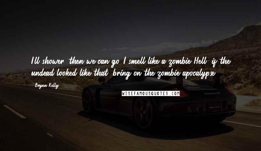 Brynn Kelly Quotes: I'll shower, then we can go. I smell like a zombie."Hell, if the undead looked like that, bring on the zombie apocalypse.