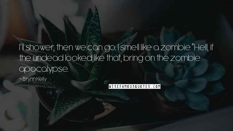 Brynn Kelly Quotes: I'll shower, then we can go. I smell like a zombie."Hell, if the undead looked like that, bring on the zombie apocalypse.