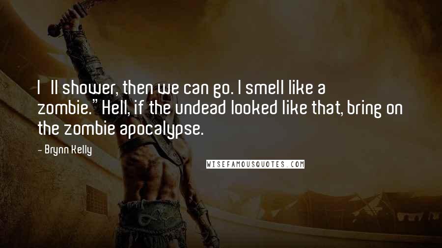 Brynn Kelly Quotes: I'll shower, then we can go. I smell like a zombie."Hell, if the undead looked like that, bring on the zombie apocalypse.