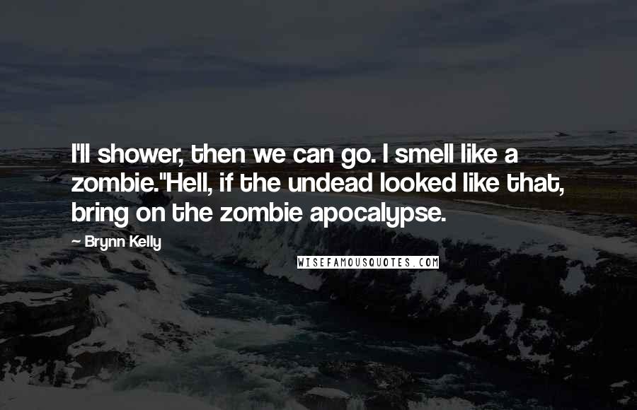 Brynn Kelly Quotes: I'll shower, then we can go. I smell like a zombie."Hell, if the undead looked like that, bring on the zombie apocalypse.