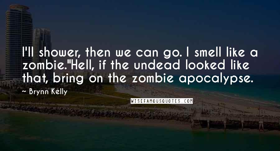 Brynn Kelly Quotes: I'll shower, then we can go. I smell like a zombie."Hell, if the undead looked like that, bring on the zombie apocalypse.