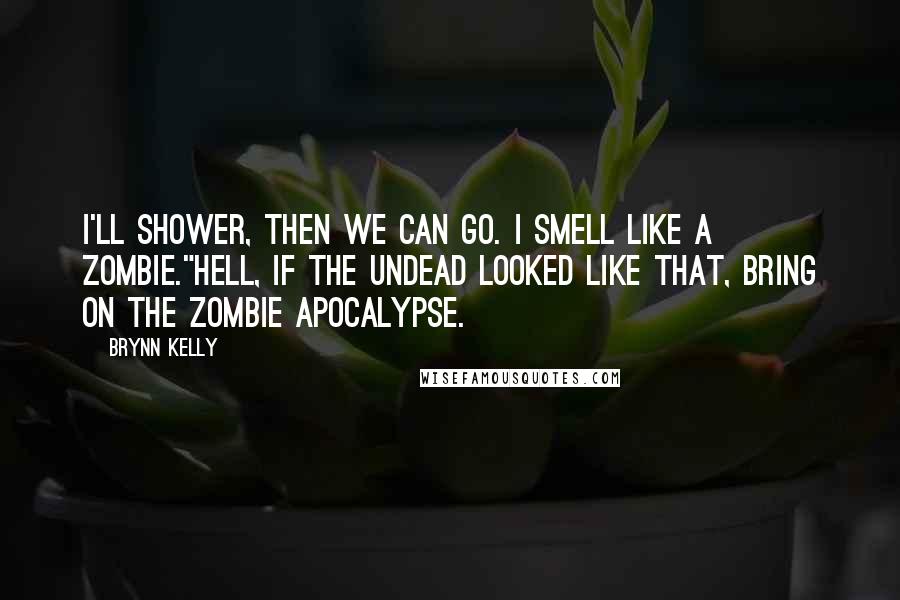 Brynn Kelly Quotes: I'll shower, then we can go. I smell like a zombie."Hell, if the undead looked like that, bring on the zombie apocalypse.