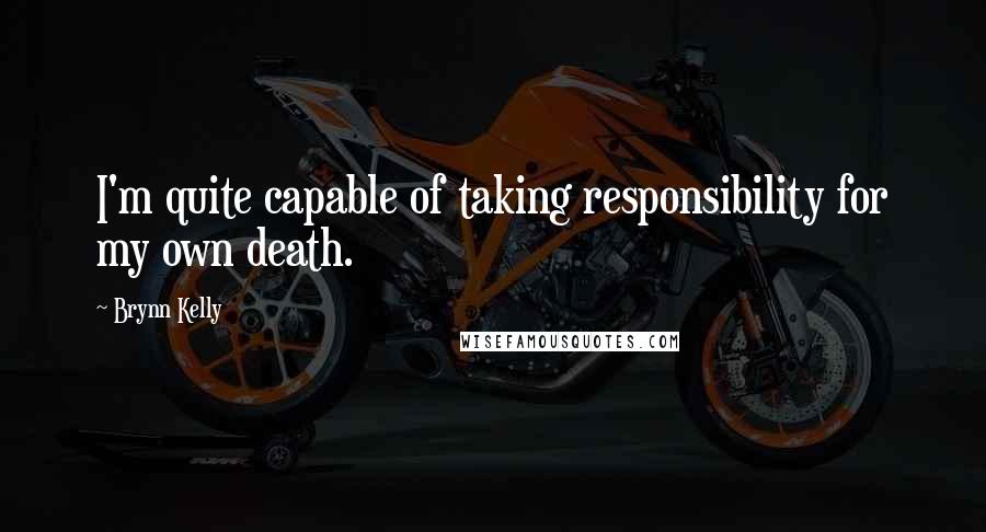 Brynn Kelly Quotes: I'm quite capable of taking responsibility for my own death.